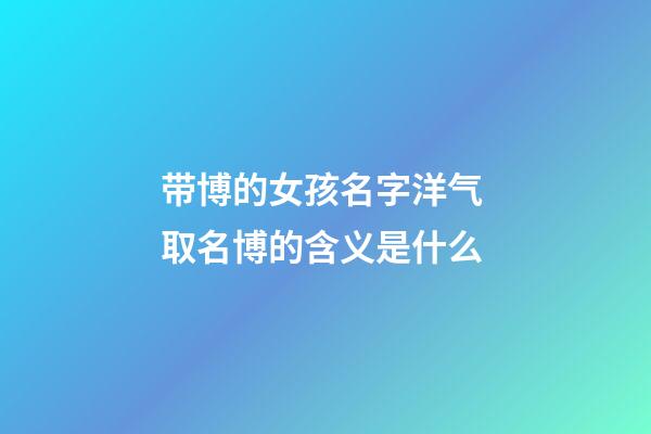 带博的女孩名字洋气 取名博的含义是什么